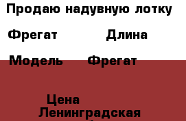 Продаю надувную лотку “Фрегат“ 300EK › Длина ­ 3 › Модель ­  “Фрегат“ 300EK › Цена ­ 16 000 - Ленинградская обл., Санкт-Петербург г. Водная техника » Надувные лодки   . Ленинградская обл.